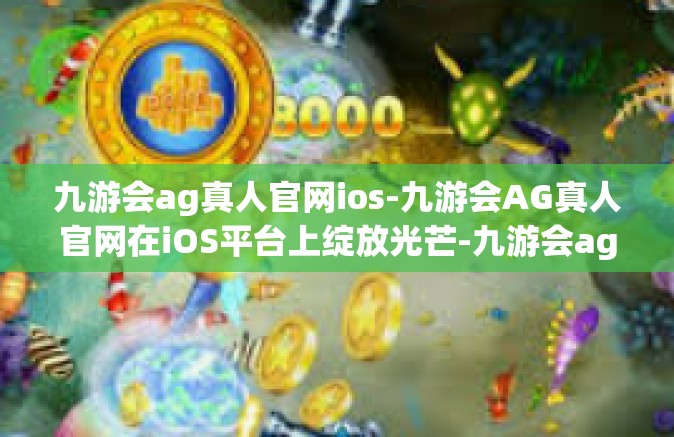 九游会ag真人官网ios-九游会AG真人官网在iOS平台上绽放光芒-九游会ag真人官网ios