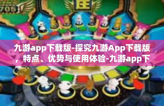 九游app下载版-探究九游App下载版，特点、优势与使用体验-九游app下载版