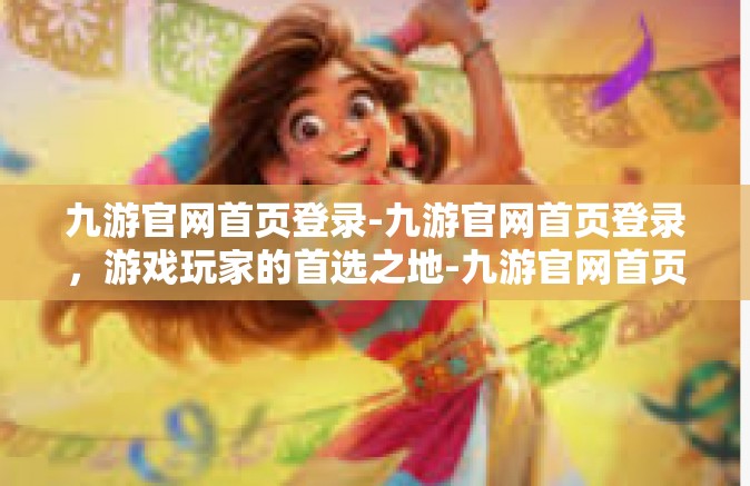 九游官网首页登录-九游官网首页登录，游戏玩家的首选之地-九游官网首页登录