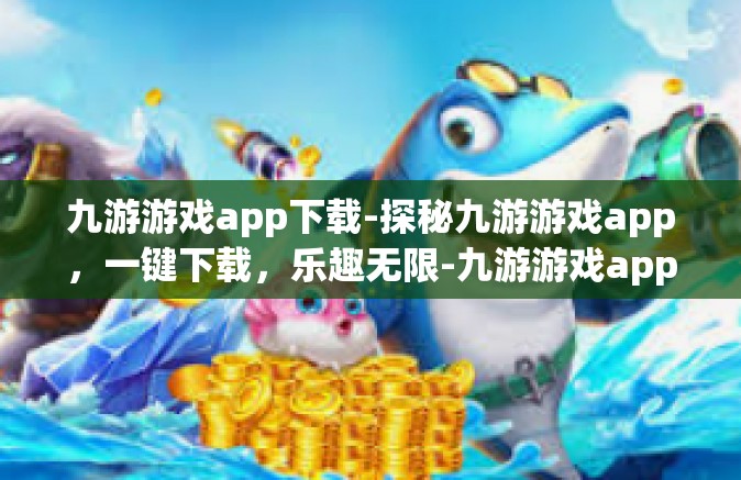 九游游戏app下载-探秘九游游戏app，一键下载，乐趣无限-九游游戏app下载