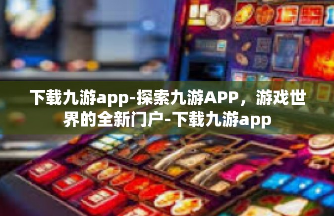 下载九游app-探索九游APP，游戏世界的全新门户-下载九游app