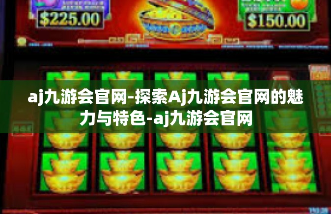 aj九游会官网-探索Aj九游会官网的魅力与特色-aj九游会官网