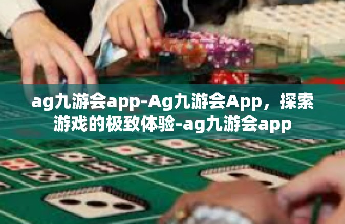 ag九游会app-Ag九游会App，探索游戏的极致体验-ag九游会app
