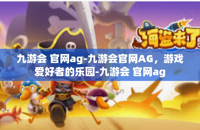 九游会 官网ag-九游会官网AG，游戏爱好者的乐园-九游会 官网ag