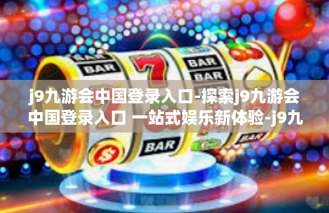 j9九游会中国登录入口-探索j9九游会中国登录入口 一站式娱乐新体验-j9九游会中国登录入口