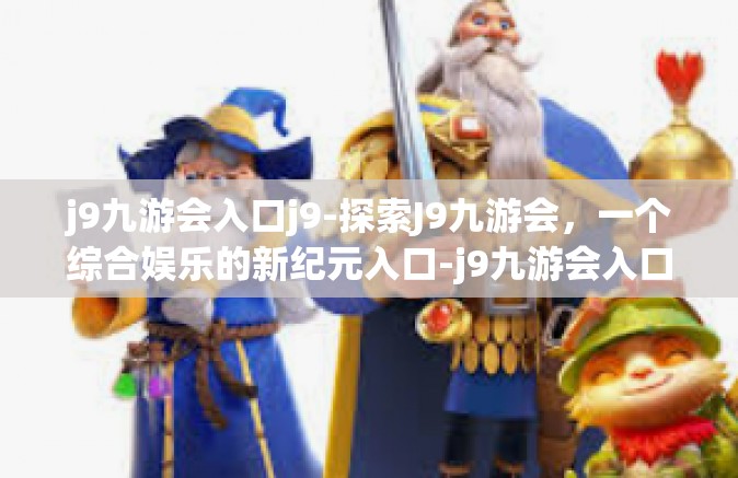 j9九游会入口j9-探索J9九游会，一个综合娱乐的新纪元入口-j9九游会入口j9
