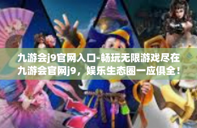 九游会j9官网入口-畅玩无限游戏尽在九游会官网j9，娱乐生态圈一应俱全！官网策略管理与实况一览-九游会j9官网入口