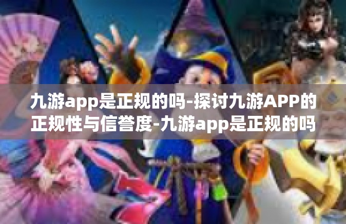 九游app是正规的吗-探讨九游APP的正规性与信誉度-九游app是正规的吗