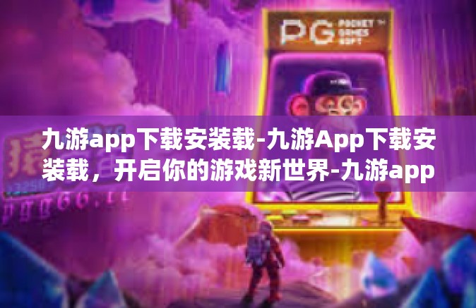 九游app下载安装载-九游App下载安装载，开启你的游戏新世界-九游app下载安装载