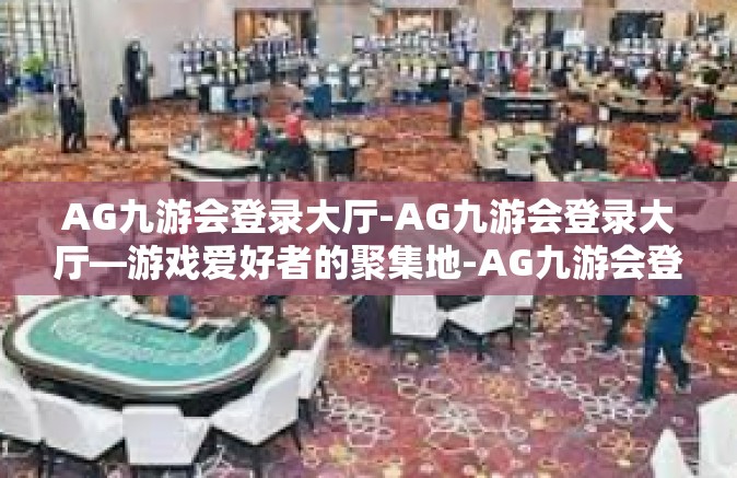 AG九游会登录大厅-AG九游会登录大厅—游戏爱好者的聚集地-AG九游会登录大厅