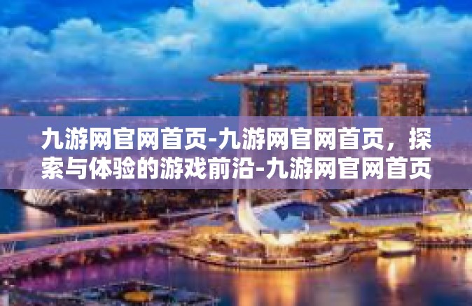 九游网官网首页-九游网官网首页，探索与体验的游戏前沿-九游网官网首页