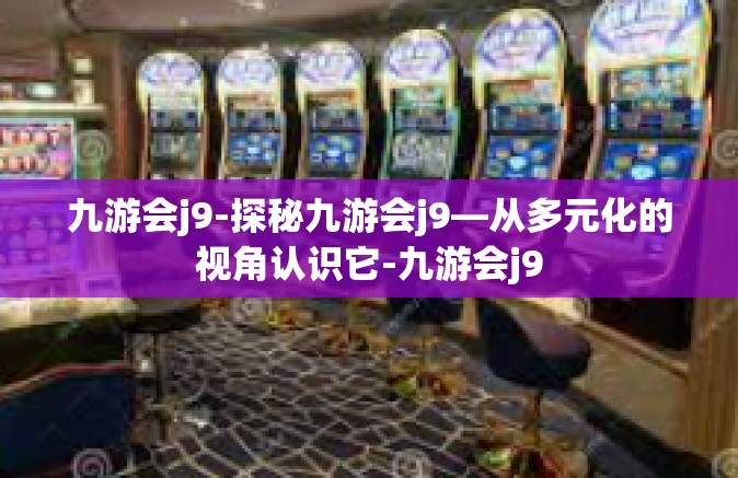九游会j9-探秘九游会j9—从多元化的视角认识它-九游会j9