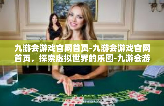 九游会游戏官网首页-九游会游戏官网首页，探索虚拟世界的乐园-九游会游戏官网首页