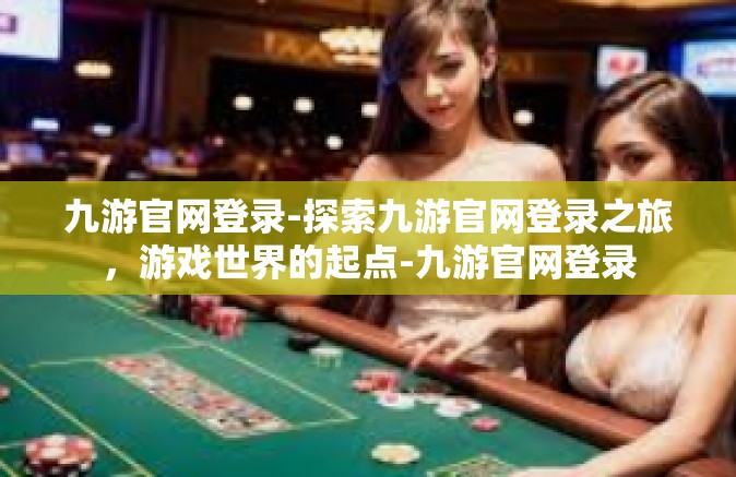 九游官网登录-探索九游官网登录之旅，游戏世界的起点-九游官网登录