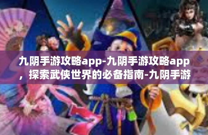 九阴手游攻略app-九阴手游攻略app，探索武侠世界的必备指南-九阴手游攻略app