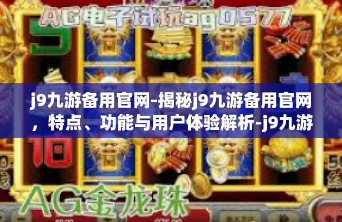 j9九游备用官网-揭秘j9九游备用官网，特点、功能与用户体验解析-j9九游备用官网