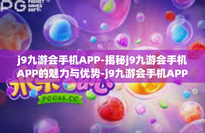 j9九游会手机APP-揭秘j9九游会手机APP的魅力与优势-j9九游会手机APP