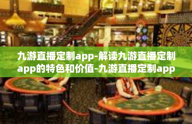 九游直播定制app-解读九游直播定制app的特色和价值-九游直播定制app