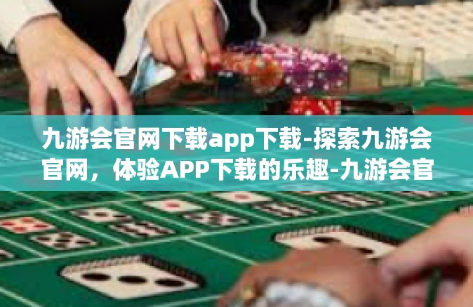 九游会官网下载app下载-探索九游会官网，体验APP下载的乐趣-九游会官网下载app下载