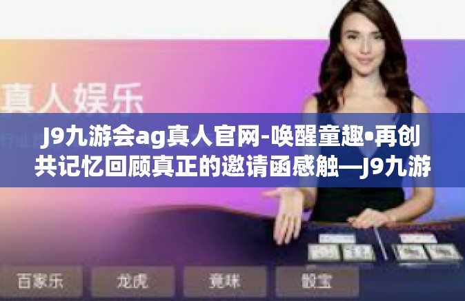 J9九游会ag真人官网-唤醒童趣•再创共记忆回顾真正的邀请函感触—J9九游会ag真人官网的魅力之旅-J9九游会ag真人官网
