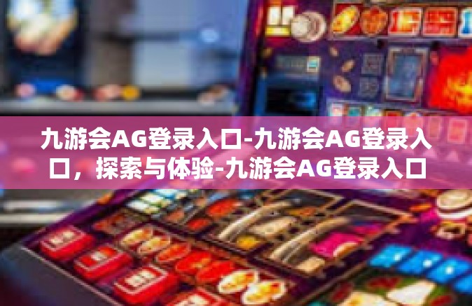 九游会AG登录入口-九游会AG登录入口，探索与体验-九游会AG登录入口