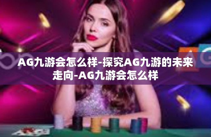 AG九游会怎么样-探究AG九游的未来走向-AG九游会怎么样