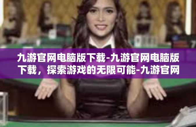 九游官网电脑版下载-九游官网电脑版下载，探索游戏的无限可能-九游官网电脑版下载