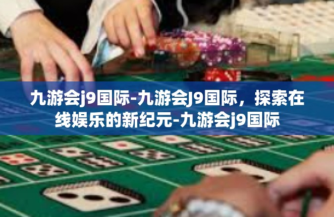 九游会j9国际-九游会J9国际，探索在线娱乐的新纪元-九游会j9国际