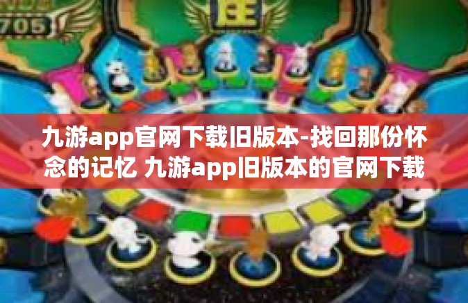 九游app官网下载旧版本-找回那份怀念的记忆 九游app旧版本的官网下载方法与心得-九游app官网下载旧版本
