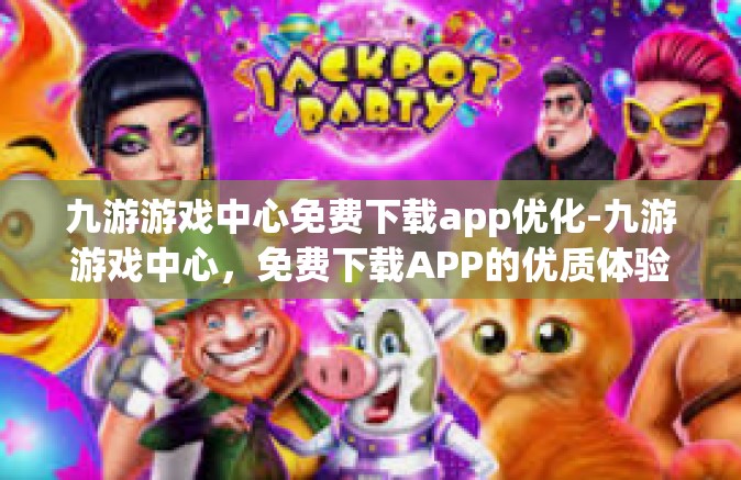 九游游戏中心免费下载app优化-九游游戏中心，免费下载APP的优质体验与优化探索-九游游戏中心免费下载app优化