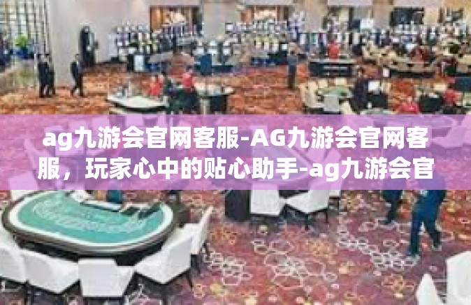 ag九游会官网客服-AG九游会官网客服，玩家心中的贴心助手-ag九游会官网客服