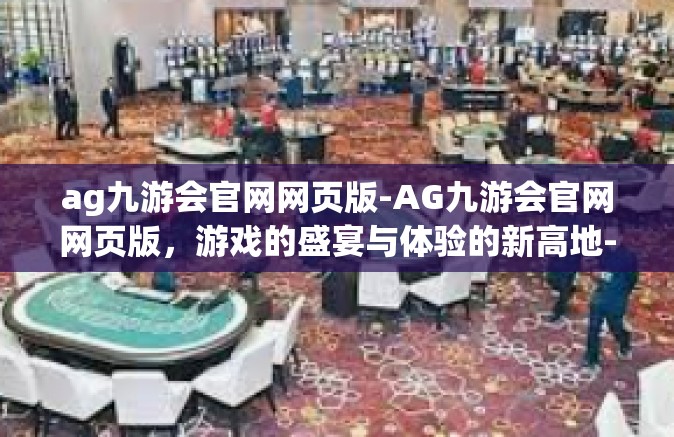 ag九游会官网网页版-AG九游会官网网页版，游戏的盛宴与体验的新高地-ag九游会官网网页版