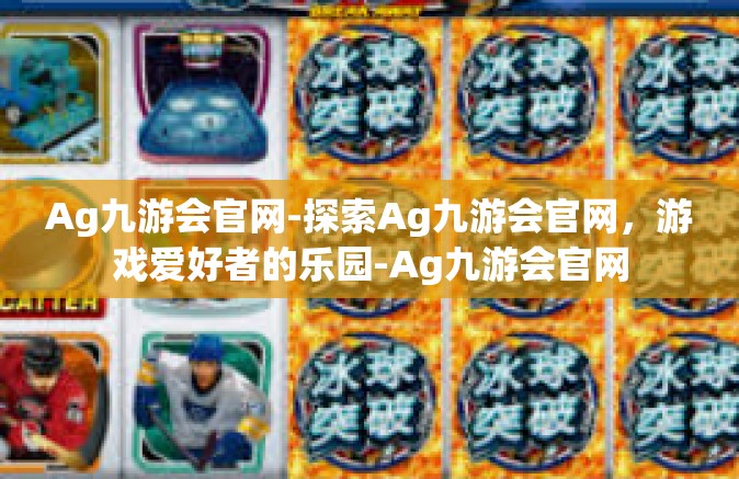 Ag九游会官网-探索Ag九游会官网，游戏爱好者的乐园-Ag九游会官网