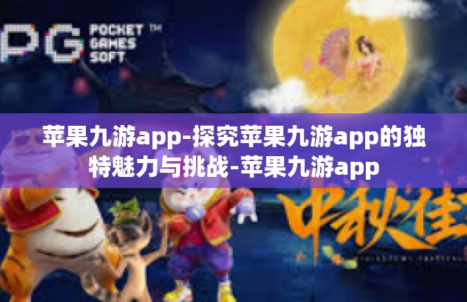 苹果九游app-探究苹果九游app的独特魅力与挑战-苹果九游app
