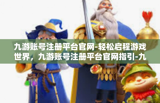 九游账号注册平台官网-轻松启程游戏世界，九游账号注册平台官网指引-九游账号注册平台官网