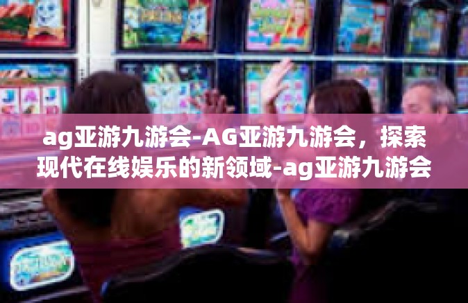 ag亚游九游会-AG亚游九游会，探索现代在线娱乐的新领域-ag亚游九游会