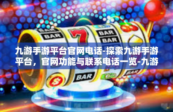 九游手游平台官网电话-探索九游手游平台，官网功能与联系电话一览-九游手游平台官网电话