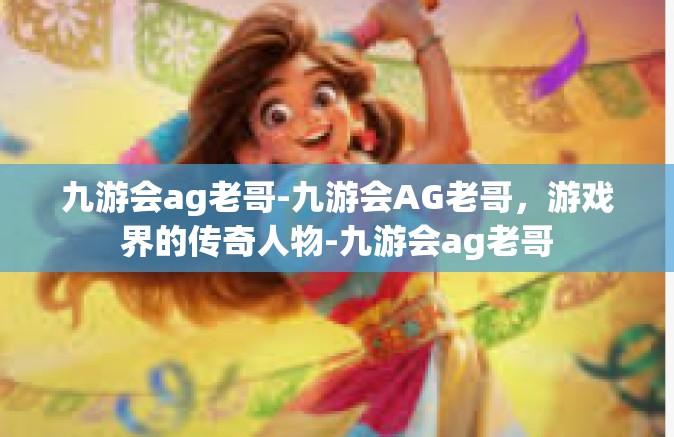 九游会ag老哥-九游会AG老哥，游戏界的传奇人物-九游会ag老哥