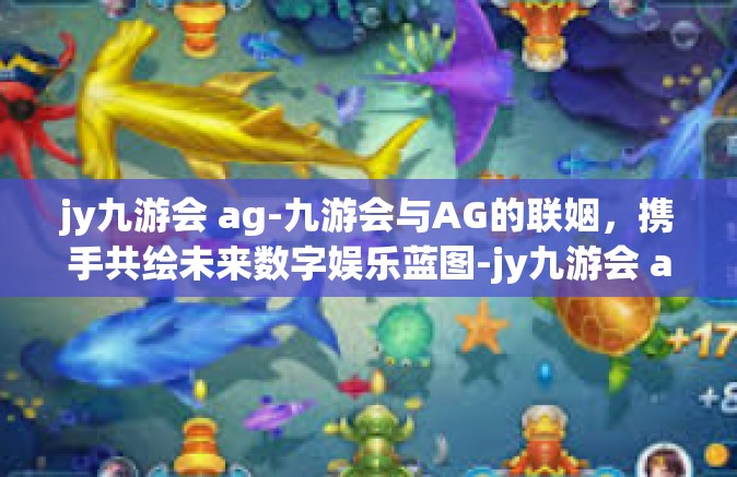 jy九游会 ag-九游会与AG的联姻，携手共绘未来数字娱乐蓝图-jy九游会 ag