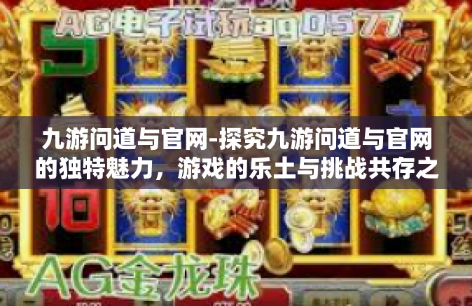 九游问道与官网-探究九游问道与官网的独特魅力，游戏的乐土与挑战共存之地-九游问道与官网