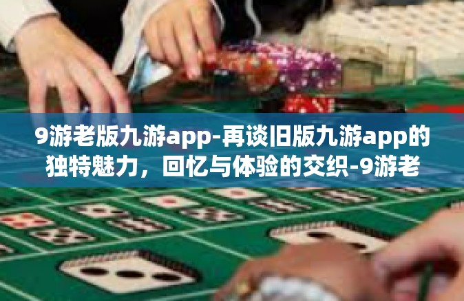 9游老版九游app-再谈旧版九游app的独特魅力，回忆与体验的交织-9游老版九游app