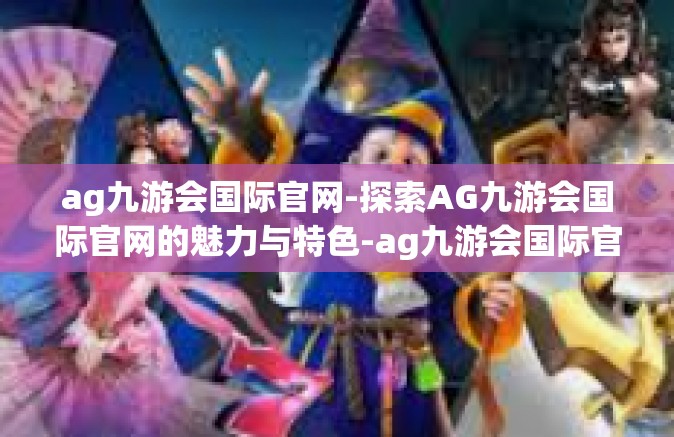 ag九游会国际官网-探索AG九游会国际官网的魅力与特色-ag九游会国际官网