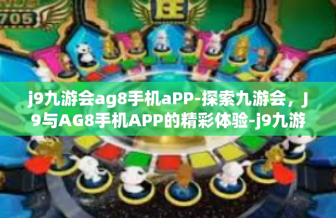 j9九游会ag8手机aPP-探索九游会，J9与AG8手机APP的精彩体验-j9九游会ag8手机aPP