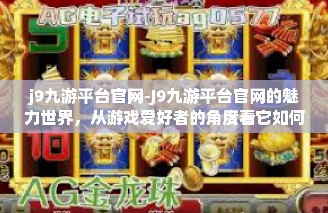 j9九游平台官网-J9九游平台官网的魅力世界，从游戏爱好者的角度看它如何塑造更好的娱乐体验-j9九游平台官网