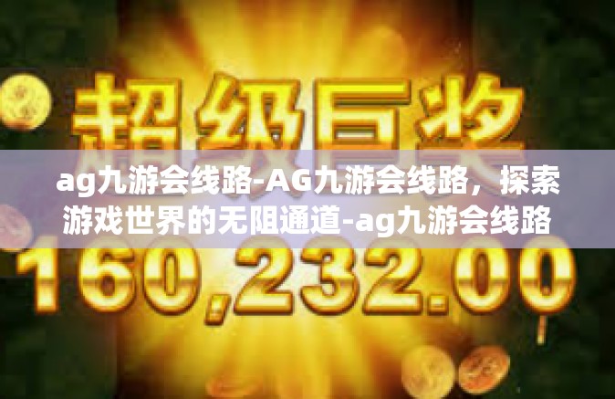 ag九游会线路-AG九游会线路，探索游戏世界的无阻通道-ag九游会线路