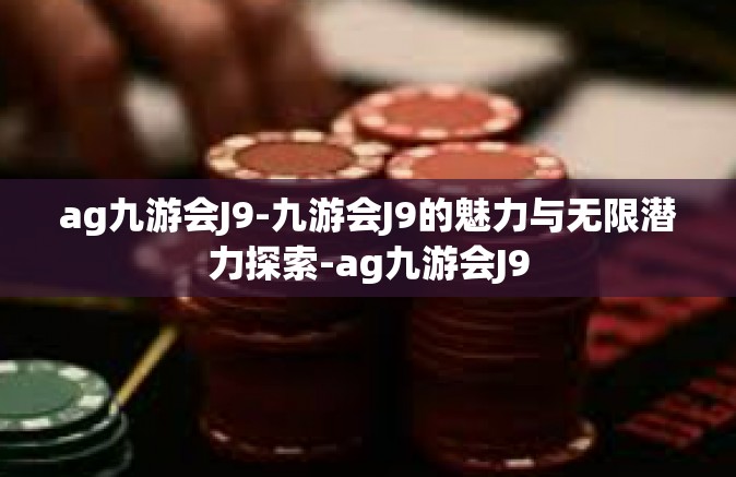 ag九游会J9-九游会J9的魅力与无限潜力探索-ag九游会J9