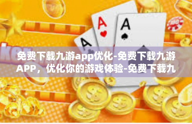 免费下载九游app优化-免费下载九游APP，优化你的游戏体验-免费下载九游app优化