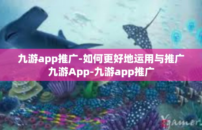 九游app推广-如何更好地运用与推广九游App-九游app推广