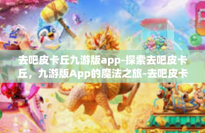 去吧皮卡丘九游版app-探索去吧皮卡丘，九游版App的魔法之旅-去吧皮卡丘九游版app