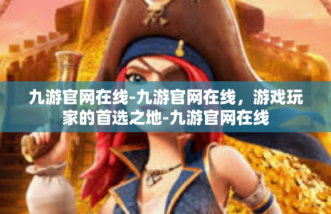 九游官网在线-九游官网在线，游戏玩家的首选之地-九游官网在线